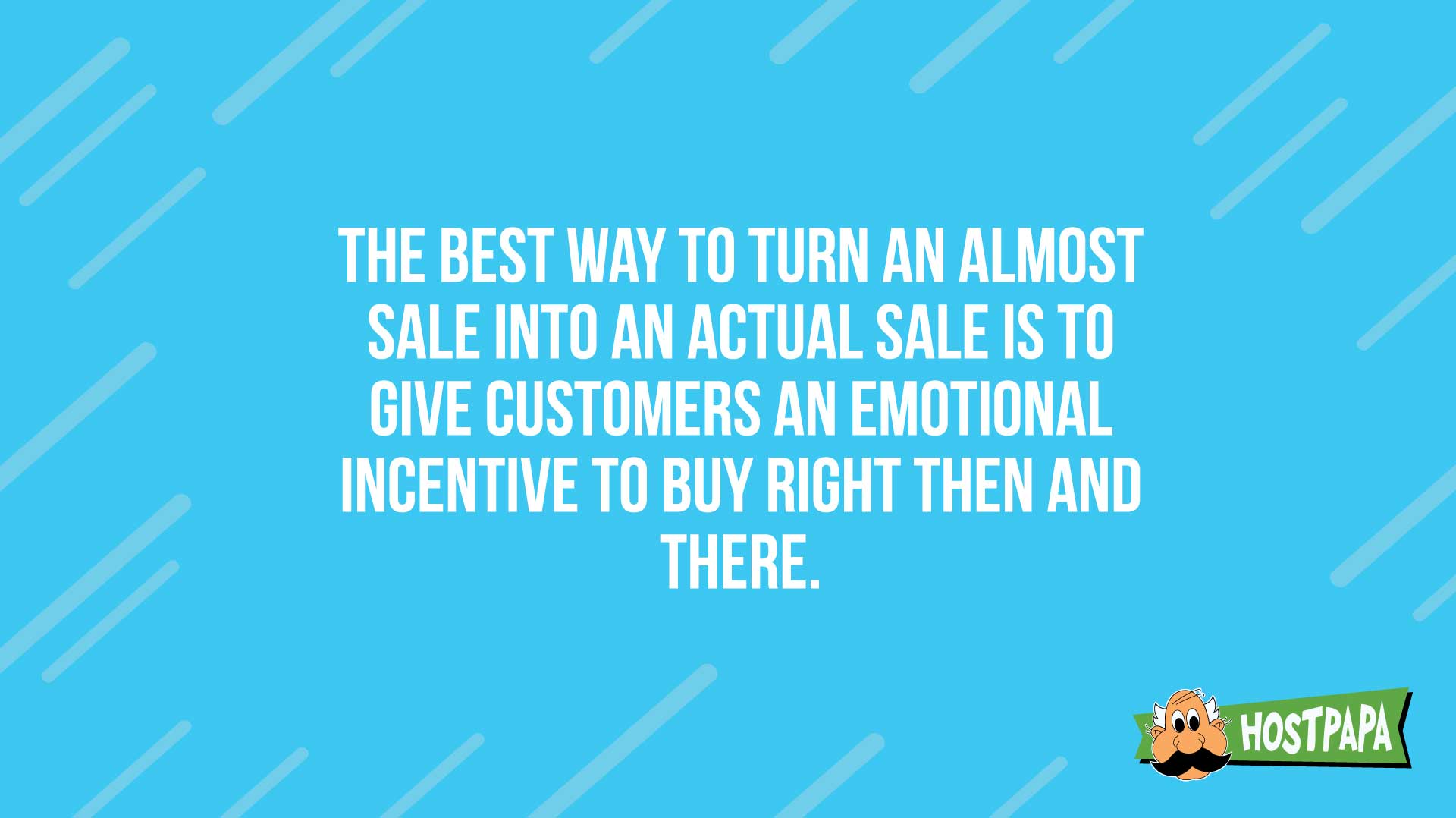 The best way to turn an almost sale into a sale is to give customers an emotional incentive