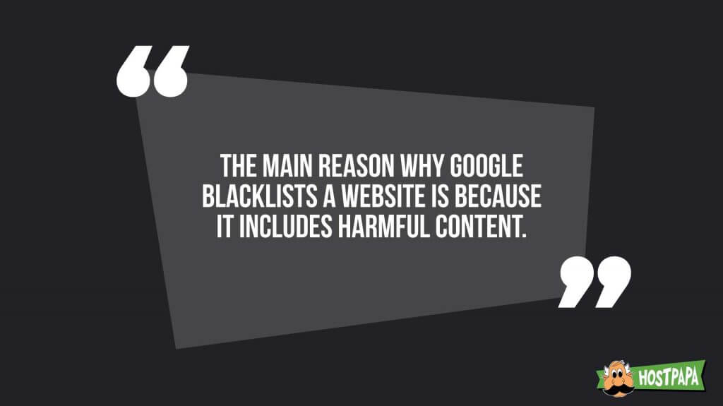 The main reason why google blacklist a website is because it includes harmful content