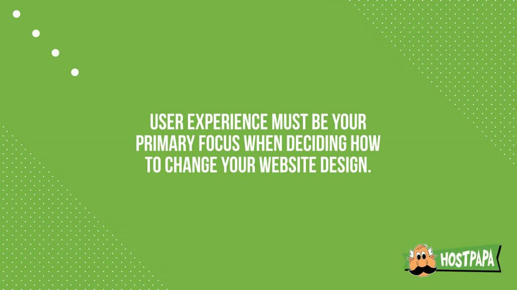 User experience must be your primary focus when deciding how to change your website