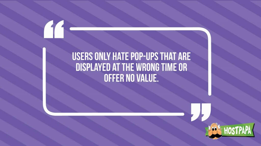 Users only hate pop-ups that are displayed at the wrong time or offer no value