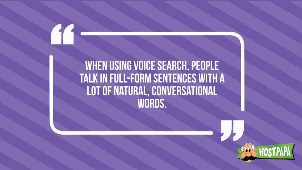 When using voice search, people talk in full-form sentences with a lot of natural conversational words
