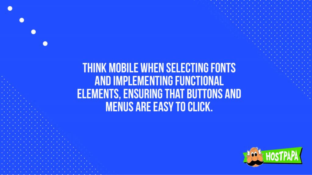Think mobile when selecting fonts and implementing functional elements ensuring that buttons and menus are easy to click