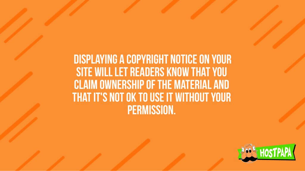 Displaying a copyright notice on your site will let readers know that you claim ownership of the material and that it's not ok to use it without your permission
