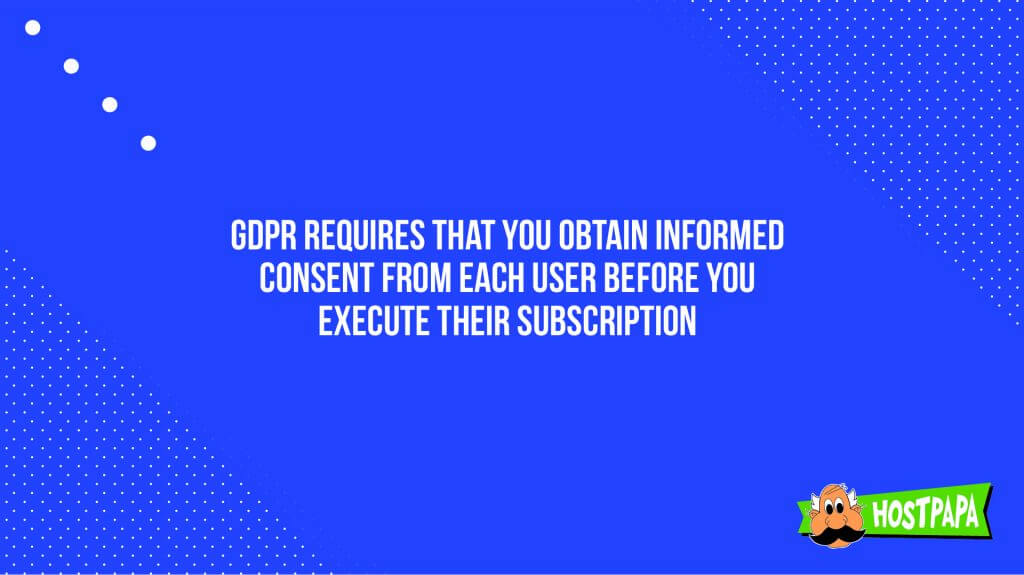 GDPR requires that you obtain informed consent from each user before you execute their subscription