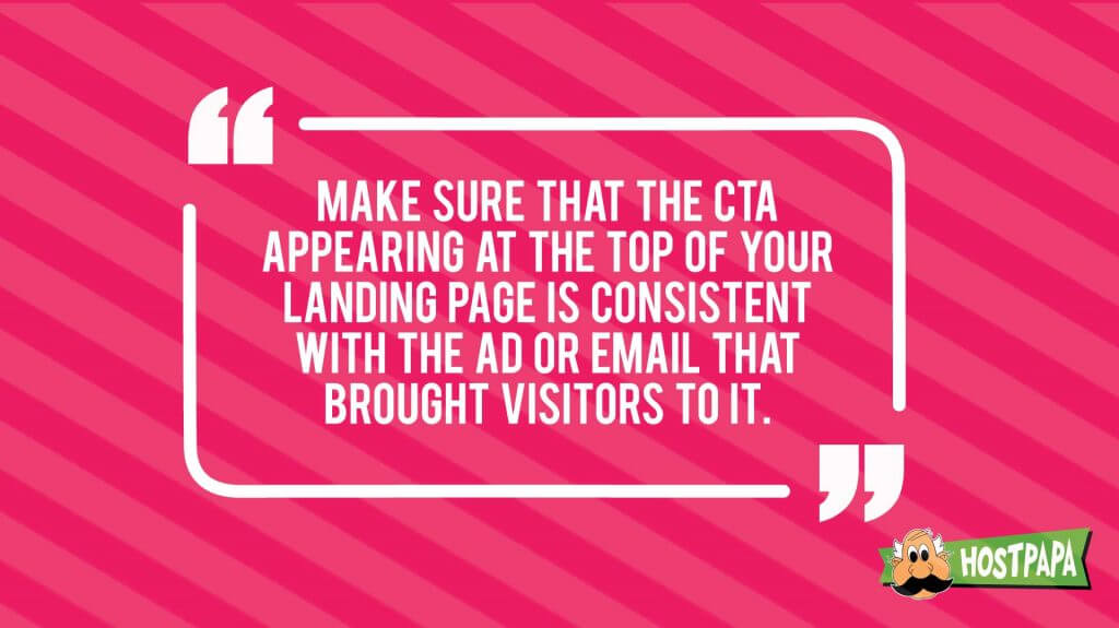 Make sure that the CTA appearing at the top of your landing page is consistent with the ad