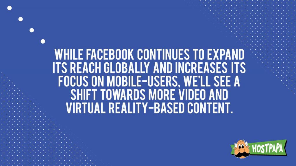 While facebook continues to expand its reach globally users we'll see shift towards more video and virtual reality