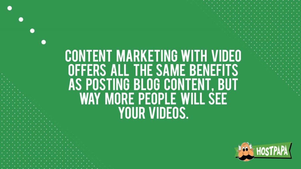 Content marketing with video offers all the same benefits as posting blog content but way more people will see your videos