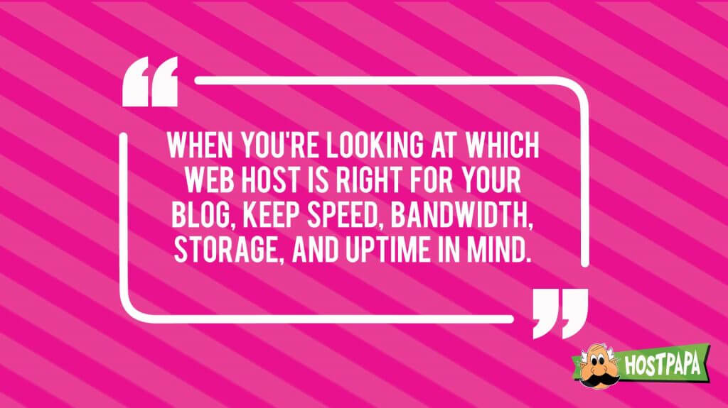 When you're looking at which web host is right for your blog, keep speed, bandwidth, storage, and uptime in mind