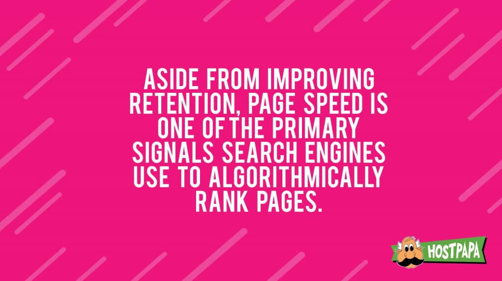 Aside from improving retentions, page speed is one of the primary signals search engines use to algorithmically rank pages