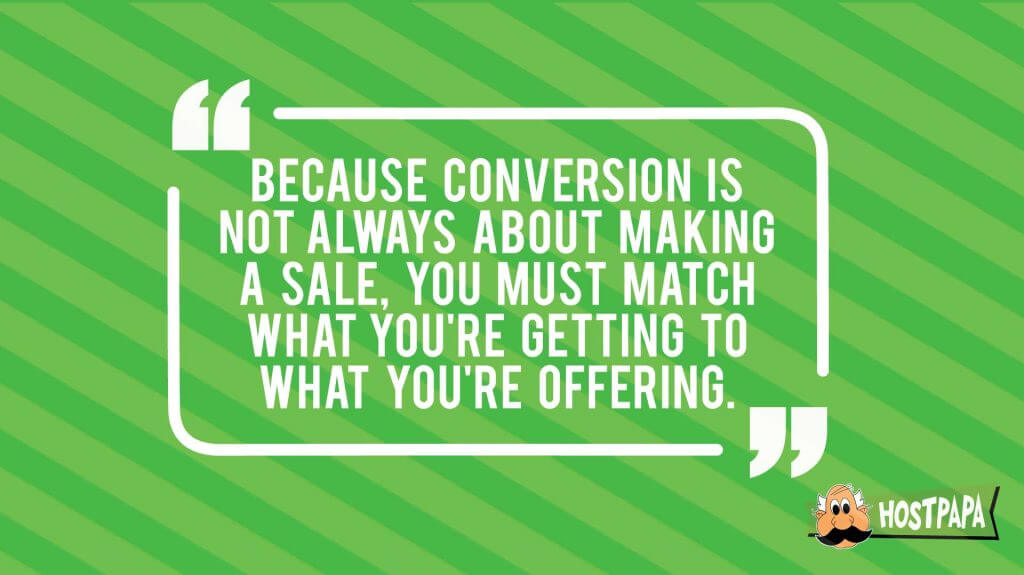 Because conversion is not always about making a sale, match what you're getting to what you're offering